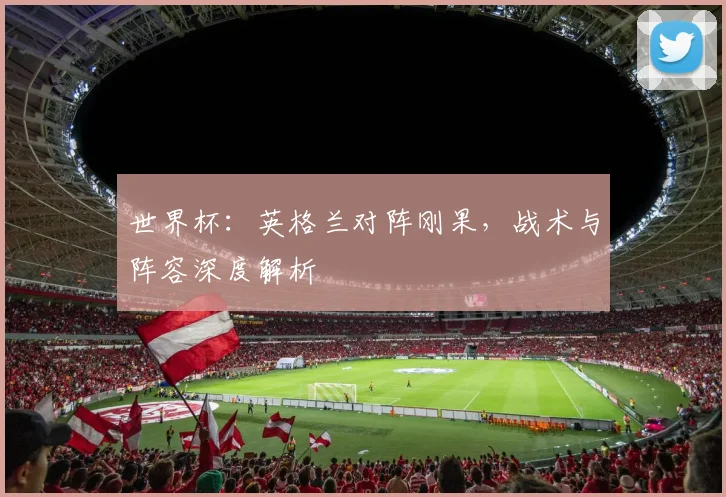 世界杯：英格兰对阵刚果，战术与阵容深度解析
