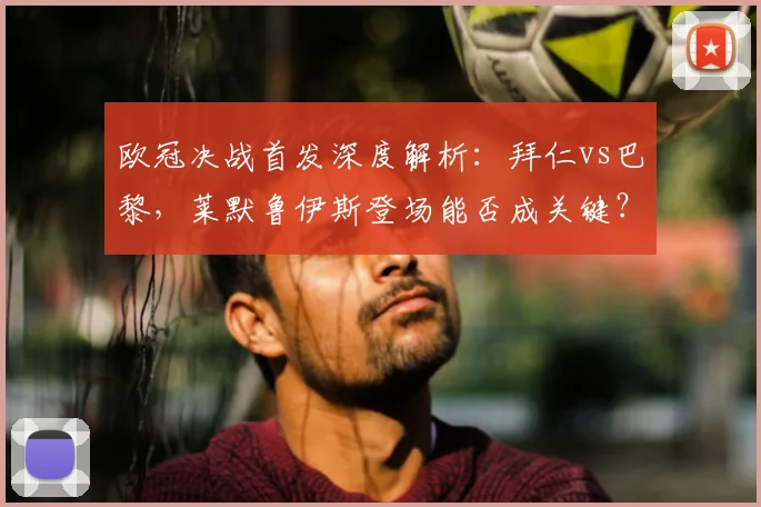 欧冠决战首发深度解析:拜仁vs巴黎,莱默鲁伊斯登场能否成关键?