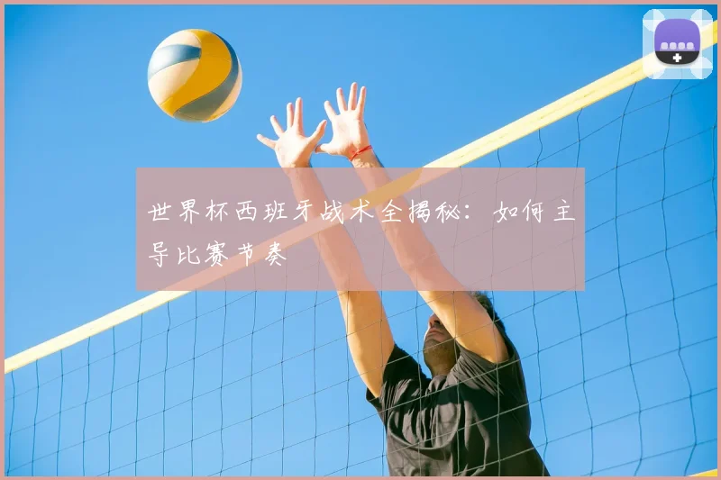 世界杯西班牙战术全揭秘:如何主导比赛节奏