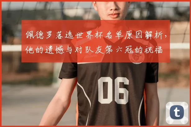 佩德罗落选世界杯名单原因解析,他的遗憾与对队友第六冠的祝福