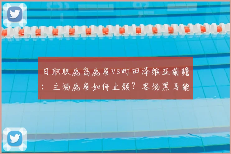 日职联鹿岛鹿角vs町田泽维亚前瞻：主场鹿角如何止颓？客场黑马能否延续不败金身？