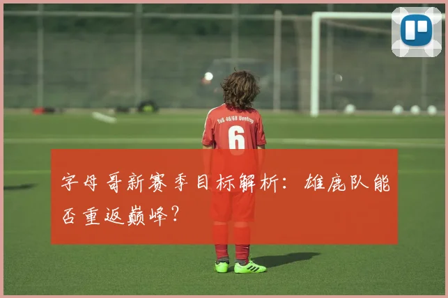 字母哥新赛季目标解析:雄鹿队能否重返巅峰?
