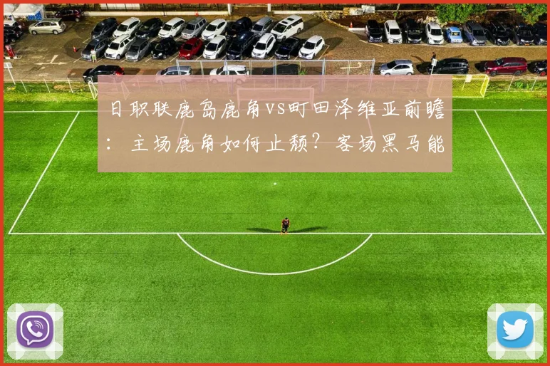日职联鹿岛鹿角vs町田泽维亚前瞻：主场鹿角如何止颓？客场黑马能否延续不败金身？