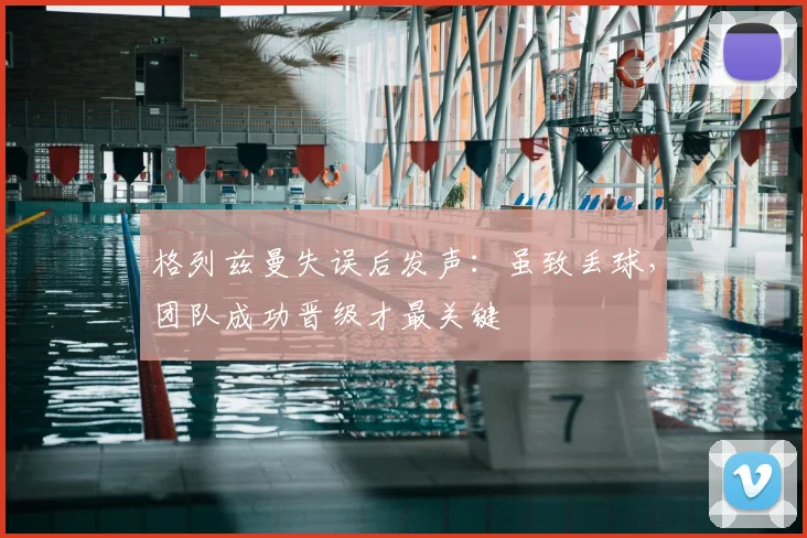 格列兹曼失误后发声:虽致丢球,团队成功晋级才最关键