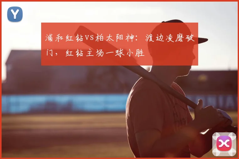 浦和红钻vs柏太阳神：渡边凌磨破门，红钻主场一球小胜