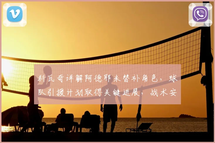 科瓦奇详解阿德耶米替补角色,球队引援计划取得关键进展,战术安排与球员定位全解析