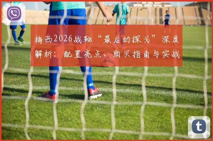 梅西2026战靴“最后的探戈”深度解析：配置亮点、购买指南与实战测评