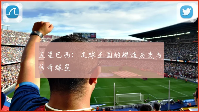 五星巴西：足球王国的辉煌历史与传奇球星