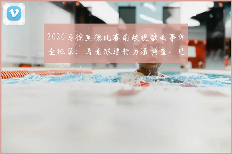 2026马德里德比赛前歧视歌曲事件全纪录：马竞球迷行为遭调查，巴萨球迷反击砸大巴，官方处罚结果引关注
