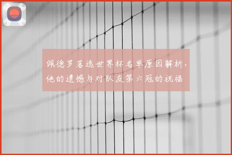 佩德罗落选世界杯名单原因解析，他的遗憾与对队友第六冠的祝福