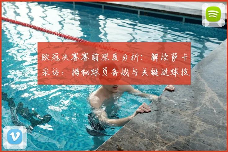 欧冠决赛赛前深度分析：解读萨卡采访，揭秘球员备战与关键进球技巧