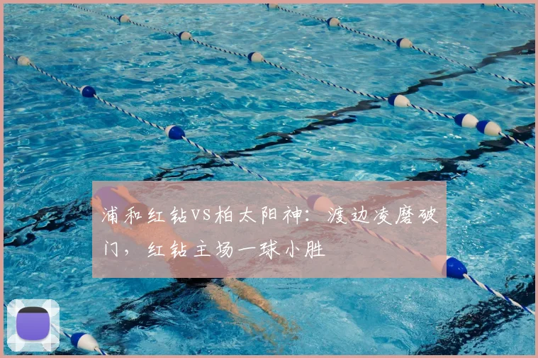 浦和红钻vs柏太阳神:渡边凌磨破门,红钻主场一球小胜