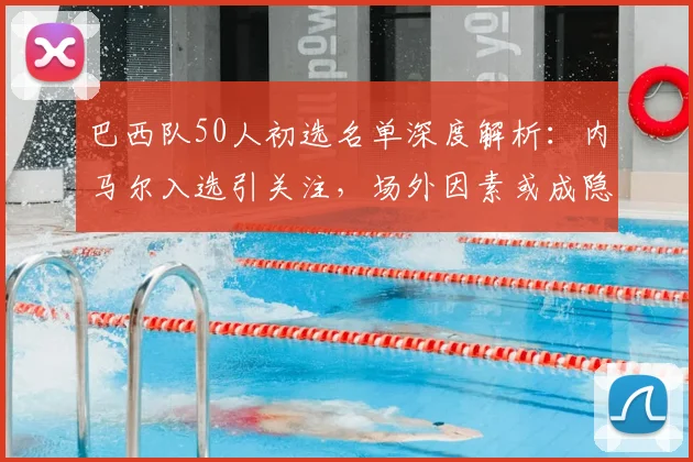 巴西队50人初选名单深度解析:内马尔入选引关注,场外因素或成隐患