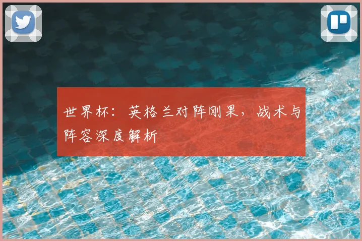 世界杯：英格兰对阵刚果，战术与阵容深度解析