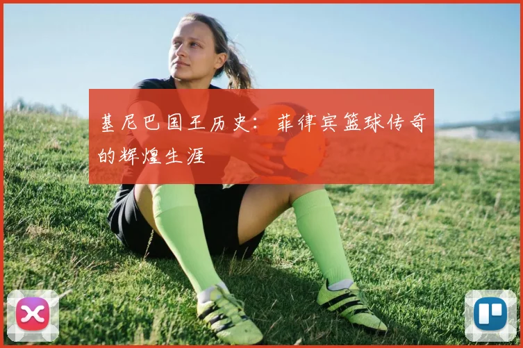 基尼巴国王历史:菲律宾篮球传奇的辉煌生涯