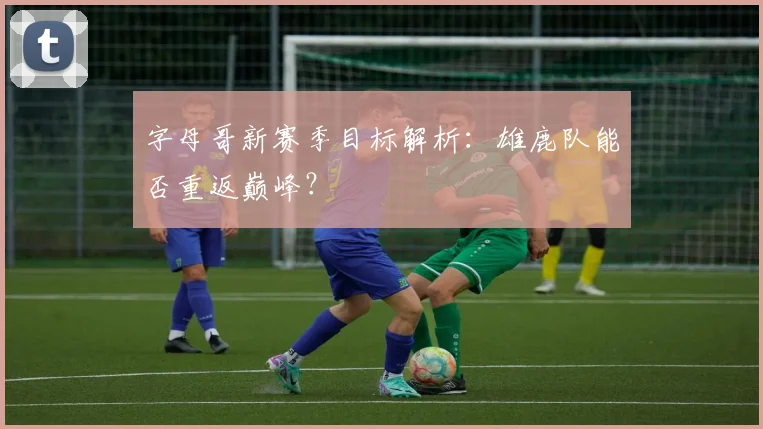 字母哥新赛季目标解析：雄鹿队能否重返巅峰？