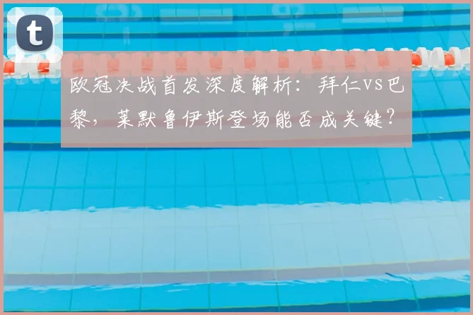 欧冠决战首发深度解析:拜仁vs巴黎,莱默鲁伊斯登场能否成关键?
