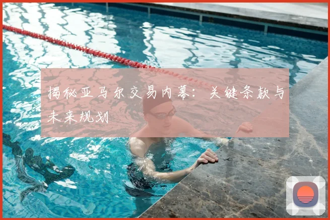 揭秘亚马尔交易内幕:关键条款与未来规划