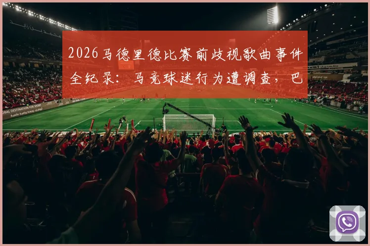 2026马德里德比赛前歧视歌曲事件全纪录：马竞球迷行为遭调查，巴萨球迷反击砸大巴，官方处罚结果引关注