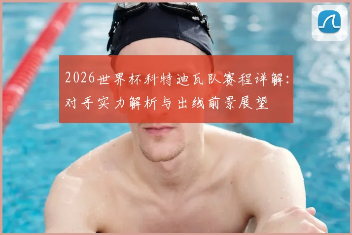 2026世界杯科特迪瓦队赛程详解：对手实力解析与出线前景展望